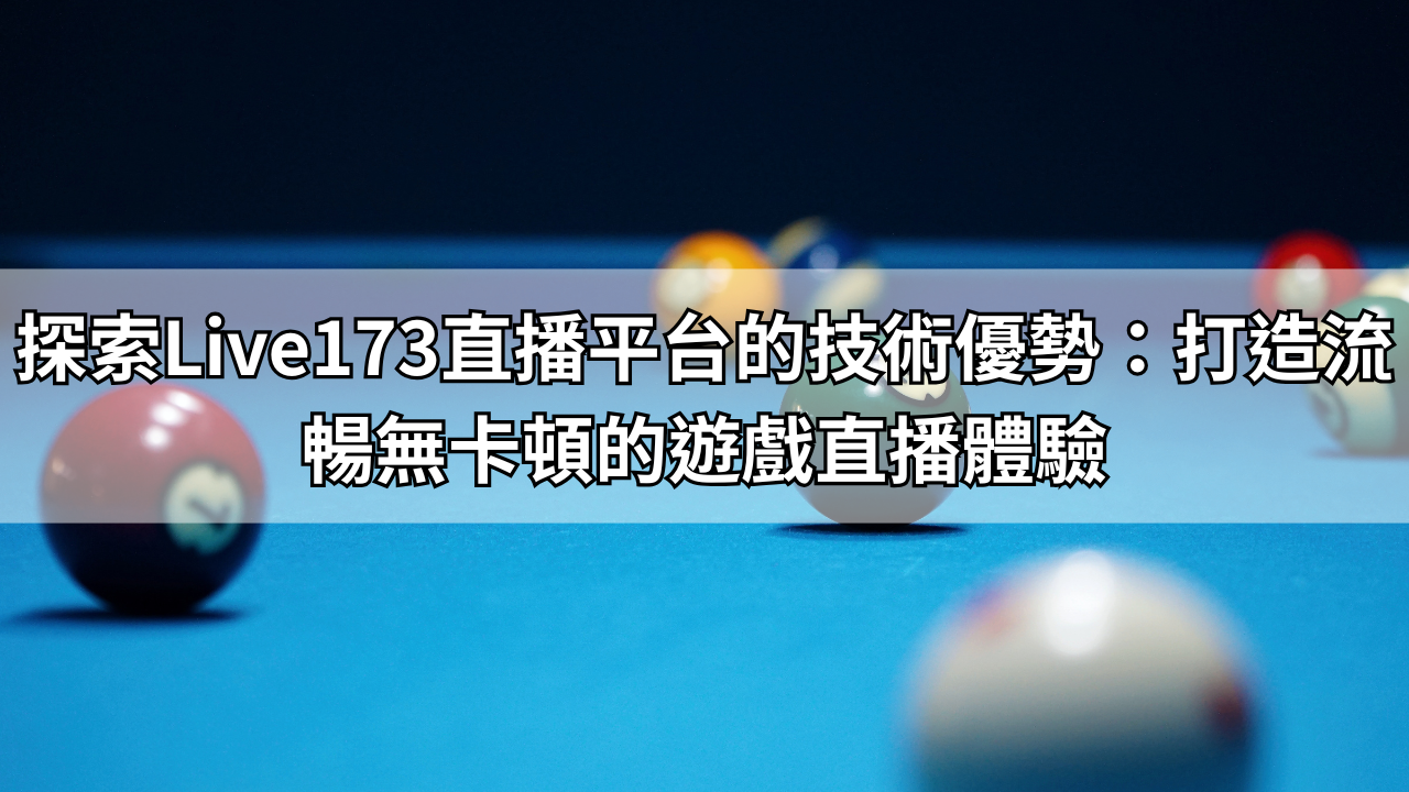 探索Live173直播平台的技術優勢：打造流暢無卡頓的遊戲直播體驗