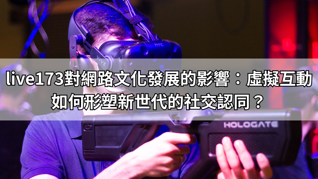 live173對網路文化發展的影響：虛擬互動如何形塑新世代的社交認同？